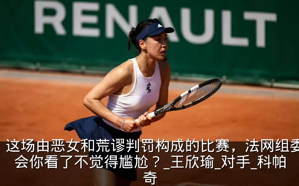 这场由恶女和荒谬判罚构成的比赛,法网组委会你看了不觉得尴尬?_王欣瑜_对手_科帕奇