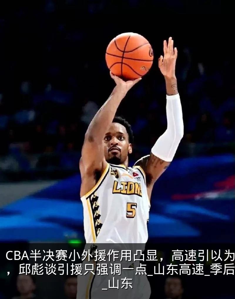 CBA半决赛小外援作用凸显,高速引以为鉴,邱彪谈引援只强调一点_山东高速_季后赛_山东